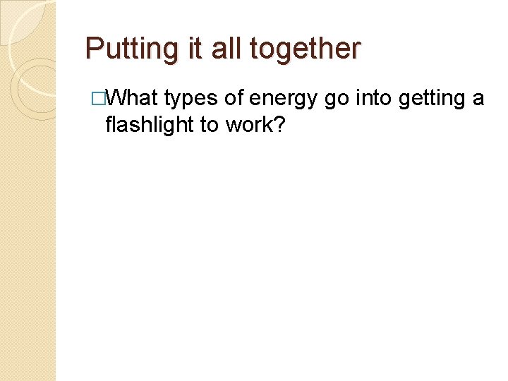 Putting it all together �What types of energy go into getting a flashlight to