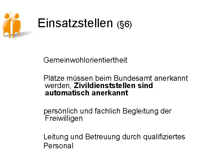 Einsatzstellen (§ 6) Gemeinwohlorientiertheit Plätze müssen beim Bundesamt anerkannt werden, Zivildienststellen sind automatisch anerkannt