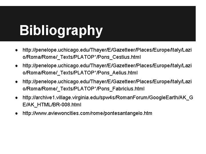 Bibliography ● http: //penelope. uchicago. edu/Thayer/E/Gazetteer/Places/Europe/Italy/Lazi o/Roma/Rome/_Texts/PLATOP*/Pons_Cestius. html ● http: //penelope. uchicago. edu/Thayer/E/Gazetteer/Places/Europe/Italy/Lazi o/Roma/Rome/_Texts/PLATOP*/Pons_Aelius.