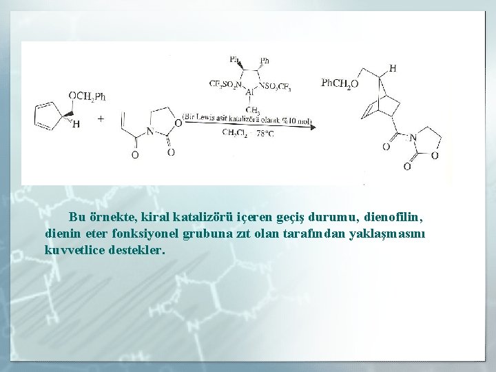 Bu örnekte, kiral katalizörü içeren geçiş durumu, dienofilin, dienin eter fonksiyonel grubuna zıt olan