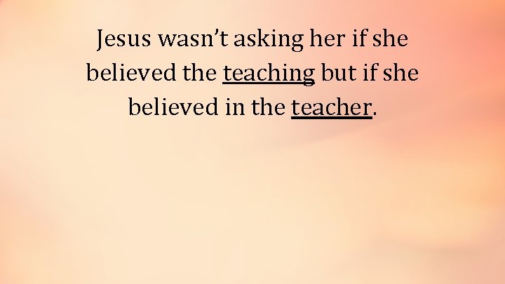 Jesus wasn’t asking her if she believed the teaching but if she believed in