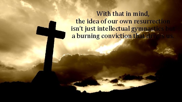 With that in mind, the idea of our own resurrection isn’t just intellectual gymnastics