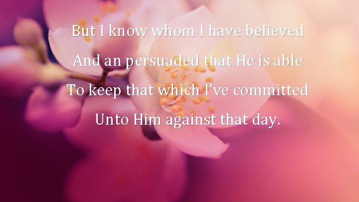 But I know whom I have believed And an persuaded that He is able