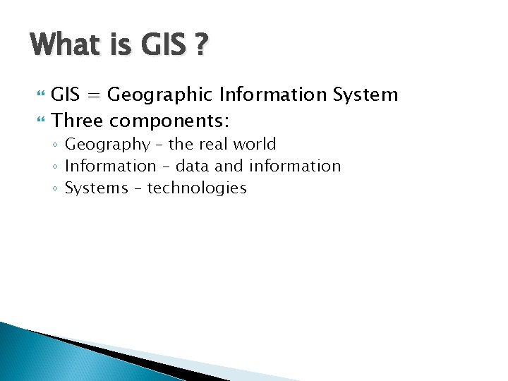 What is GIS ? GIS = Geographic Information System Three components: ◦ Geography –