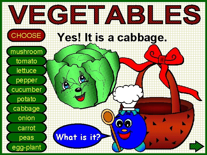 CHOOSE mushroom tomato lettuce pepper cucumber potato cabbage onion carrot peas egg-plant Yes! It