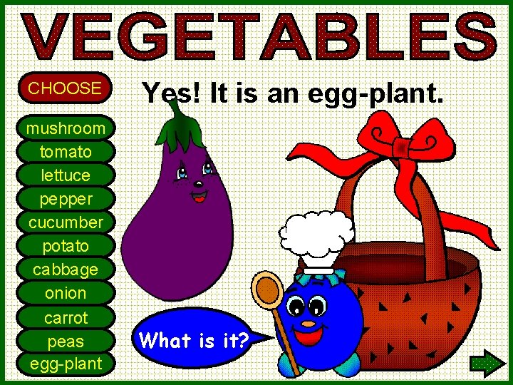 CHOOSE mushroom tomato lettuce pepper cucumber potato cabbage onion carrot peas egg-plant Yes! It