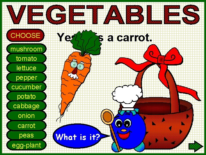 CHOOSE mushroom tomato lettuce pepper cucumber potato cabbage onion carrot peas egg-plant Yes! It
