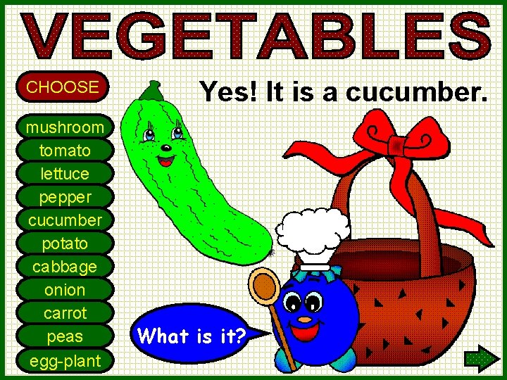 CHOOSE mushroom tomato lettuce pepper cucumber potato cabbage onion carrot peas egg-plant Yes! It