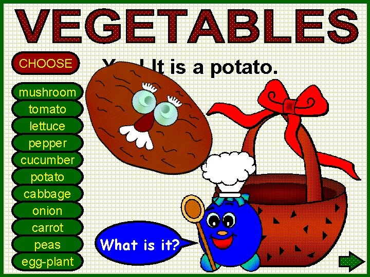 CHOOSE mushroom tomato lettuce pepper cucumber potato cabbage onion carrot peas egg-plant Yes! It