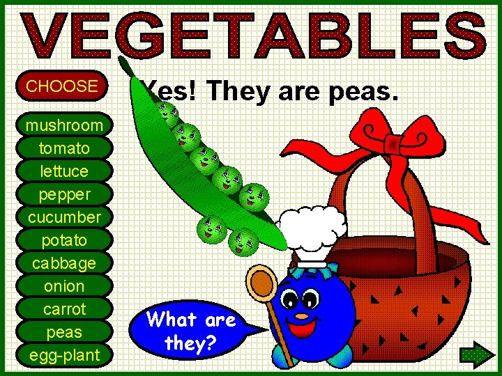 CHOOSE mushroom tomato lettuce pepper cucumber potato cabbage onion carrot peas egg-plant Yes! They