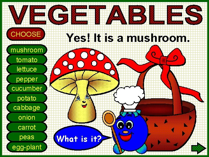 CHOOSE mushroom tomato lettuce pepper cucumber potato cabbage onion carrot peas egg-plant Yes! It