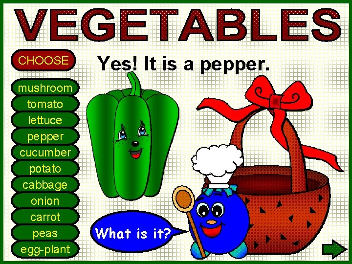 CHOOSE mushroom tomato lettuce pepper cucumber potato cabbage onion carrot peas egg-plant Yes! It