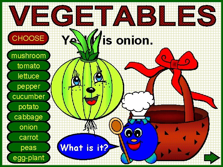 CHOOSE mushroom tomato lettuce pepper cucumber potato cabbage onion carrot peas egg-plant Yes! It