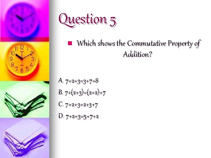Question 5 n Which shows the Commutative Property of Addition? A. 7+2+3=3+7+8 B. 7+(2+3)=(2+2)+7