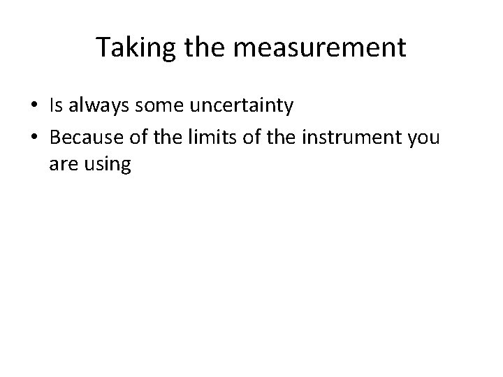 Taking the measurement • Is always some uncertainty • Because of the limits of