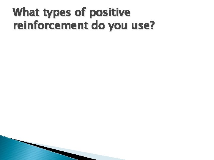 What types of positive reinforcement do you use? 