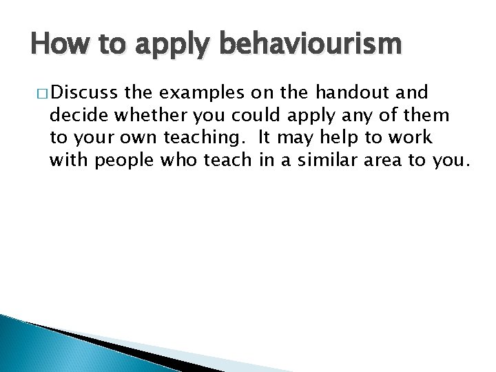 How to apply behaviourism � Discuss the examples on the handout and decide whether