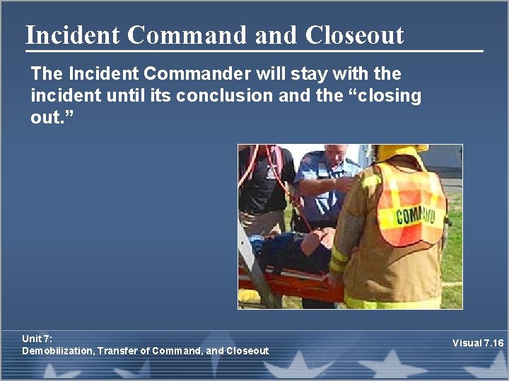 Incident Command Closeout The Incident Commander will stay with the incident until its conclusion