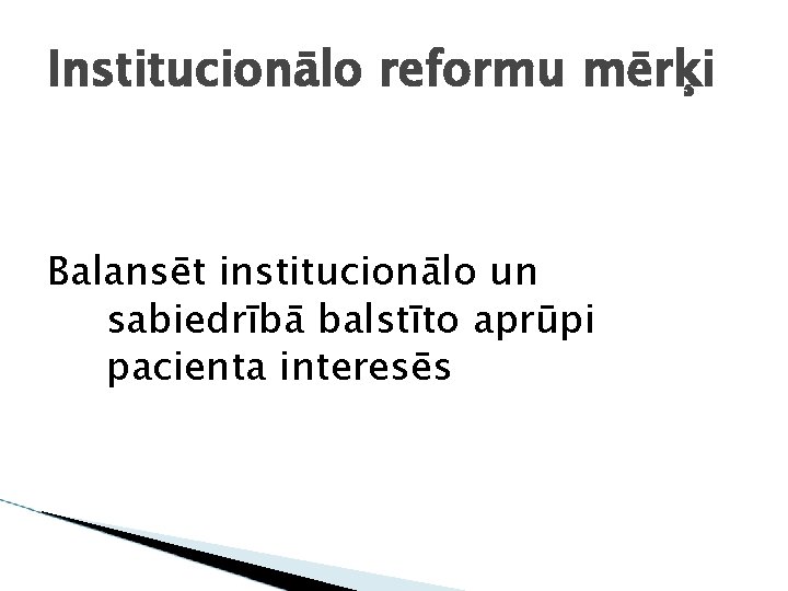 Institucionālo reformu mērķi Balansēt institucionālo un sabiedrībā balstīto aprūpi pacienta interesēs 