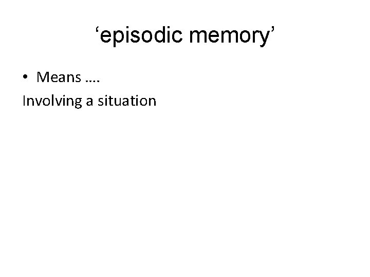 ‘episodic memory’ • Means …. Involving a situation 