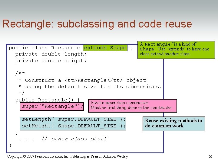 Rectangle: subclassing and code reuse public class Rectangle extends Shape { private double length; Rectangle: subclassing and code reuse public class Rectangle extends Shape { private double length;