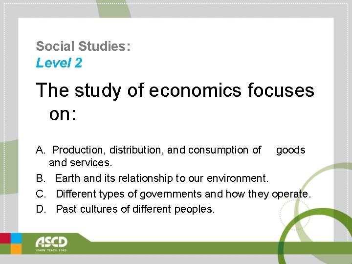 Social Studies: Level 2 The study of economics focuses on: A. Production, distribution, and