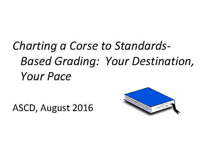 Charting a Corse to Standards. Based Grading: Your Destination, Your Pace ASCD, August 2016