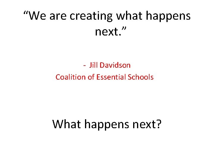 “We are creating what happens next. ” - Jill Davidson Coalition of Essential Schools