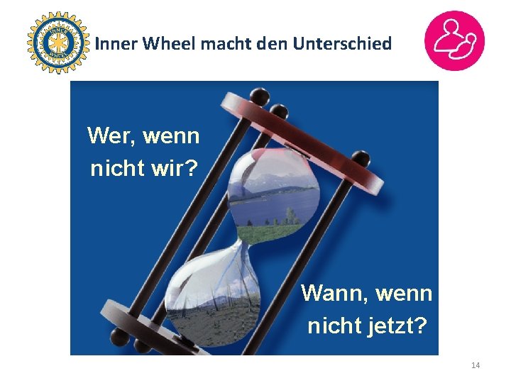 Inner Wheel macht den Unterschied Wer, wenn nicht wir? Wann, wenn nicht jetzt? 14