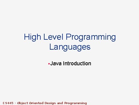 High Level Programming Languages §Java Introduction CS 445 - Object Oriented Design and Programming