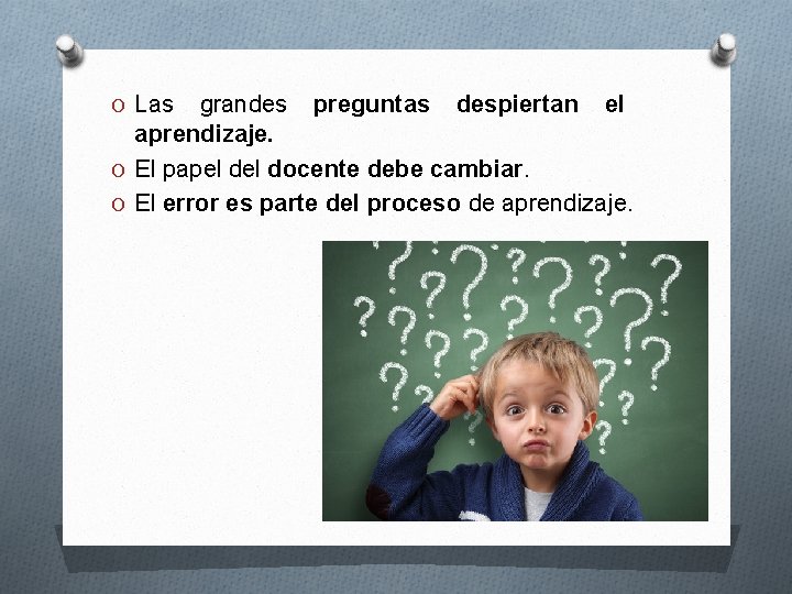 O Las grandes preguntas despiertan el aprendizaje. O El papel docente debe cambiar. O