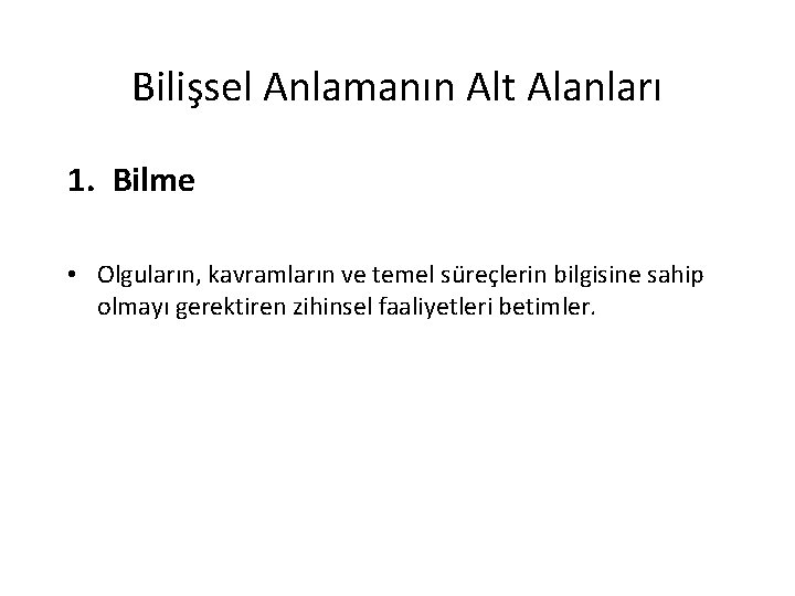 Bilişsel Anlamanın Alt Alanları 1. Bilme • Olguların, kavramların ve temel süreçlerin bilgisine sahip