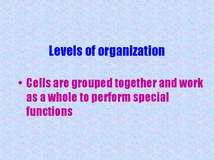 Levels of organization • Cells are grouped together and work as a whole to