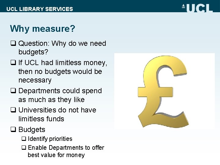 UCL LIBRARY SERVICES Why measure? q Question: Why do we need budgets? q If