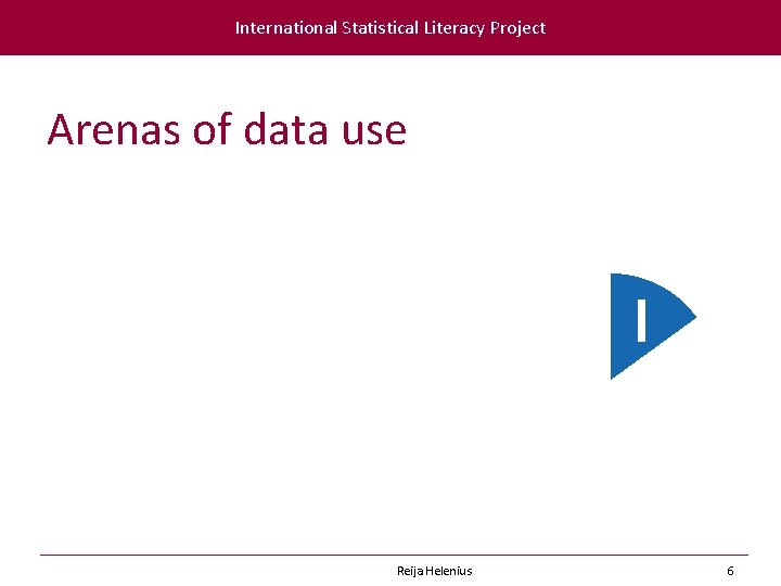 International Statistical Literacy Project Arenas of data use I Reija Helenius 6 