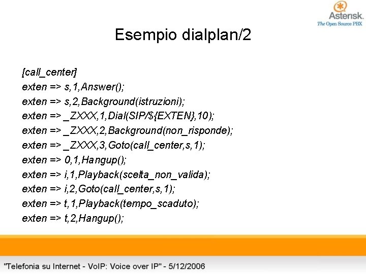 Esempio dialplan/2 [call_center] exten => s, 1, Answer(); exten => s, 2, Background(istruzioni); exten