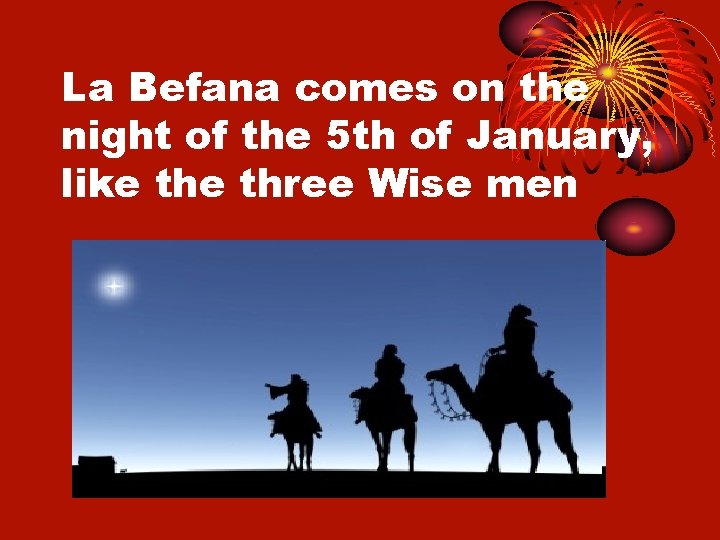 La Befana comes on the night of the 5 th of January, like three