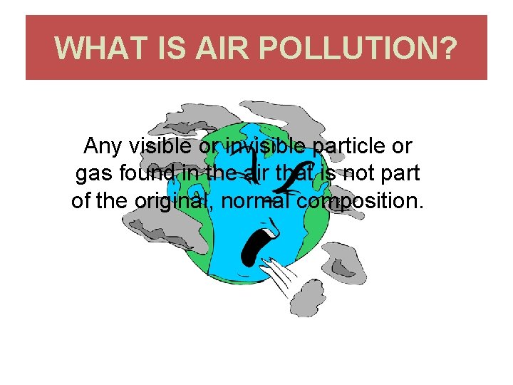 WHAT IS AIR POLLUTION? Any visible or invisible particle or gas found in the
