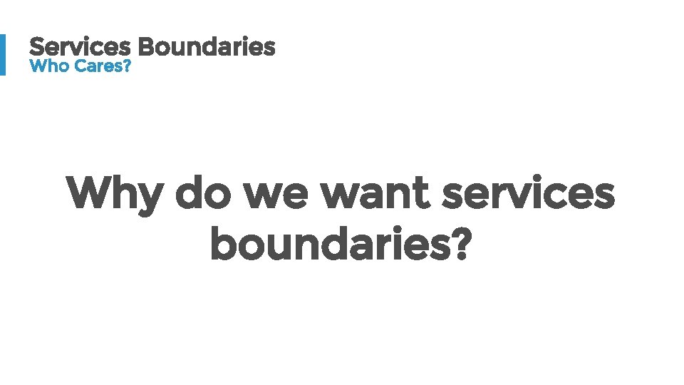 Services Boundaries Who Cares? Why do we want services boundaries? 