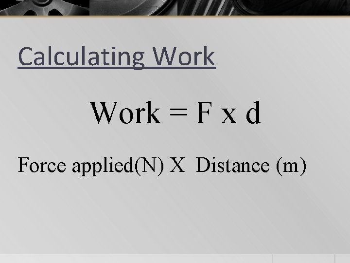 Calculating Work = F x d Force applied(N) X Distance (m) 