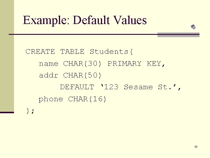 Example: Default Values CREATE TABLE Students( name CHAR(30) PRIMARY KEY, addr CHAR(50) DEFAULT ‘