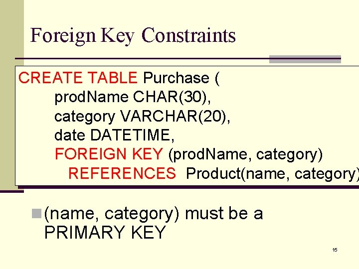 Foreign Key Constraints CREATE TABLE Purchase ( prod. Name CHAR(30), category VARCHAR(20), date DATETIME,