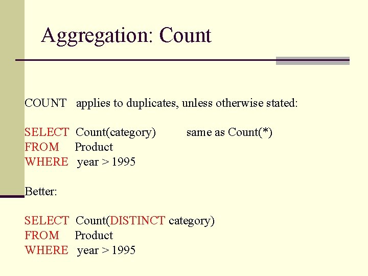 Aggregation: Count COUNT applies to duplicates, unless otherwise stated: SELECT Count(category) FROM Product WHERE