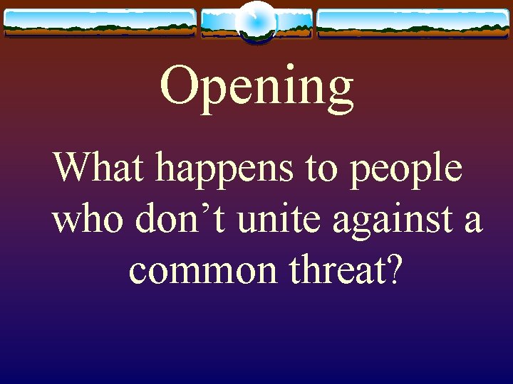 Opening What happens to people who don’t unite against a common threat? 