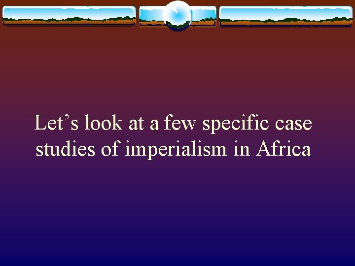 Let’s look at a few specific case studies of imperialism in Africa Let’s look at a few specific case studies of imperialism in Africa