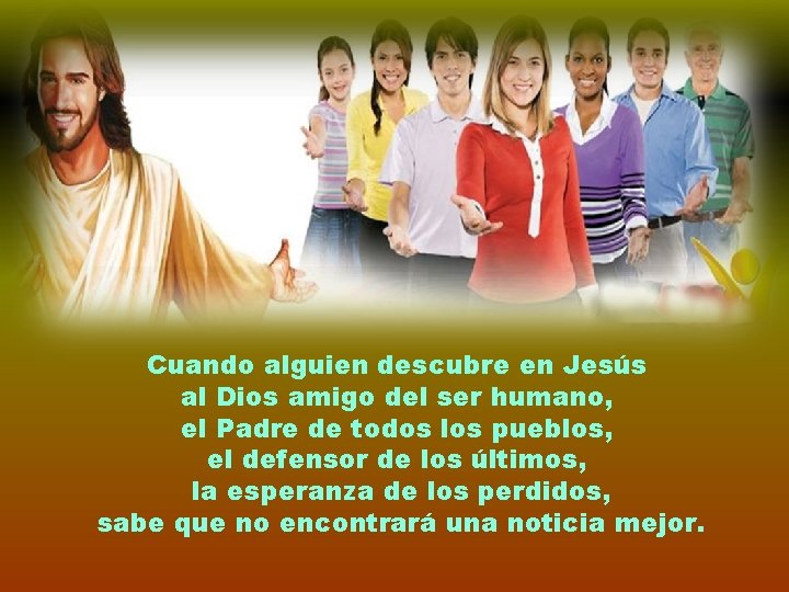 Cuando alguien descubre en Jesús al Dios amigo del ser humano, el Padre de