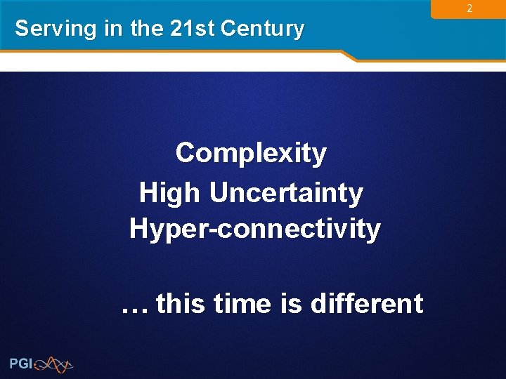 Serving in the 21 st Century Complexity High Uncertainty Hyper-connectivity … this time is