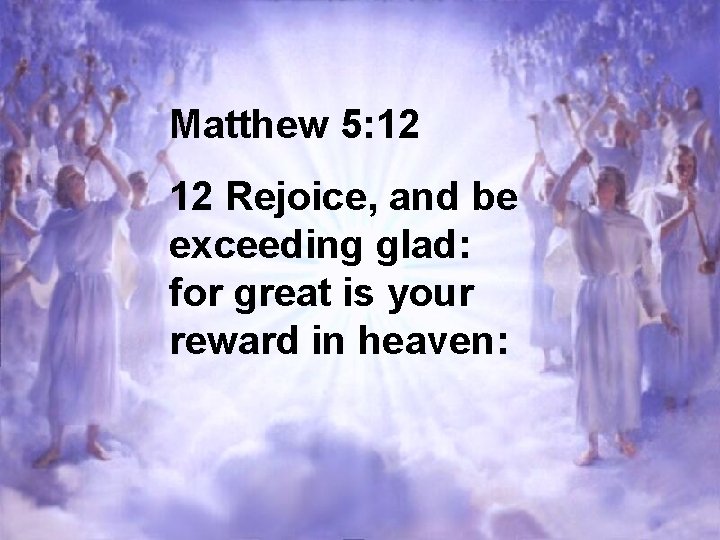 Matthew 5: 12 12 Rejoice, and be exceeding glad: for great is your reward