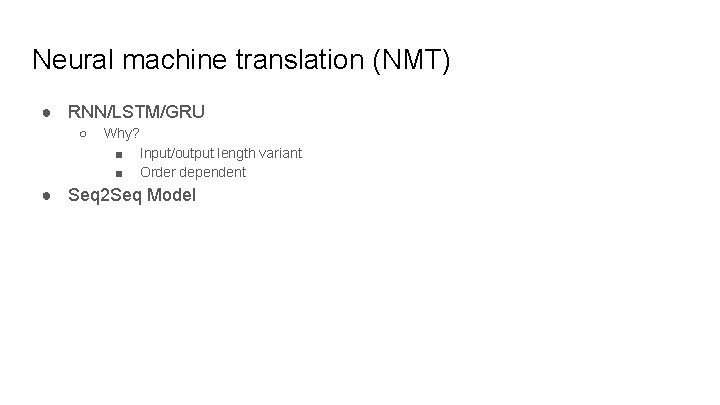 Neural machine translation (NMT) ● RNN/LSTM/GRU ○ Why? ■ Input/output length variant ■ Order