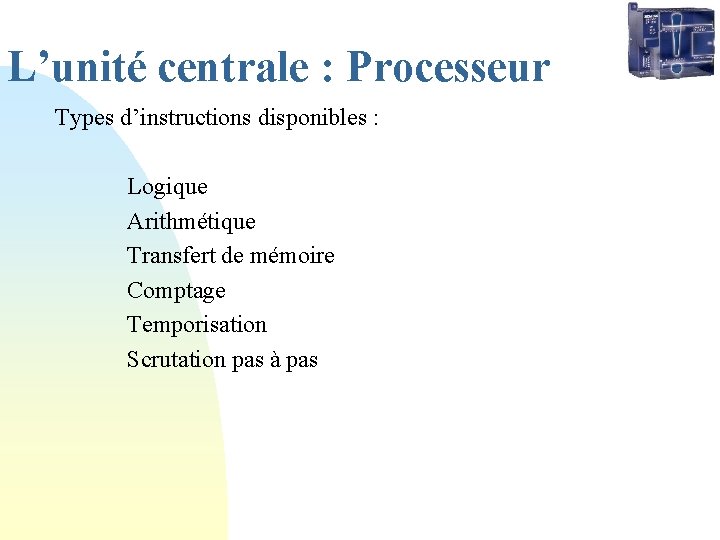 L’unité centrale : Processeur Types d’instructions disponibles : Logique Arithmétique Transfert de mémoire Comptage